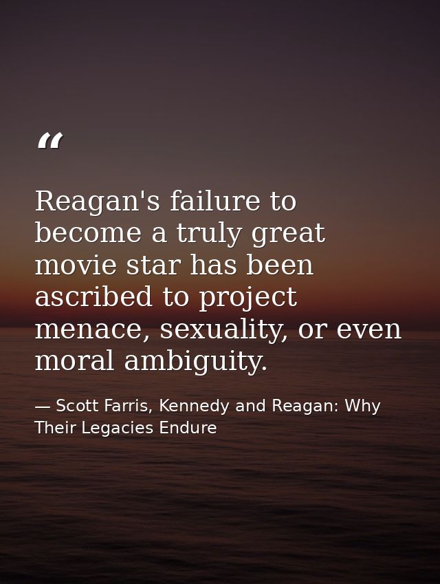 Reagan's failure to become a truly great movie star has been ascribed to project menace, sexuality, or even moral ambigu — Scott Farris, Kennedy and Reagan: Why Their Legacies Endure