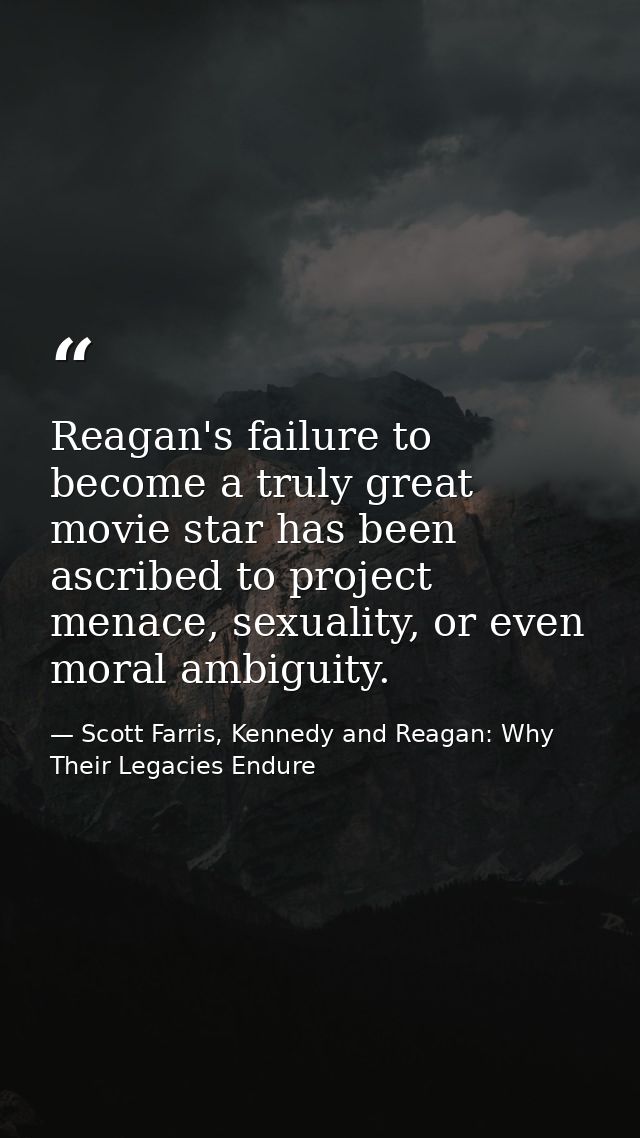 Reagan's failure to become a truly great movie star has been ascribed to project menace, sexuality, or even moral ambigu — Scott Farris, Kennedy and Reagan: Why Their Legacies Endure