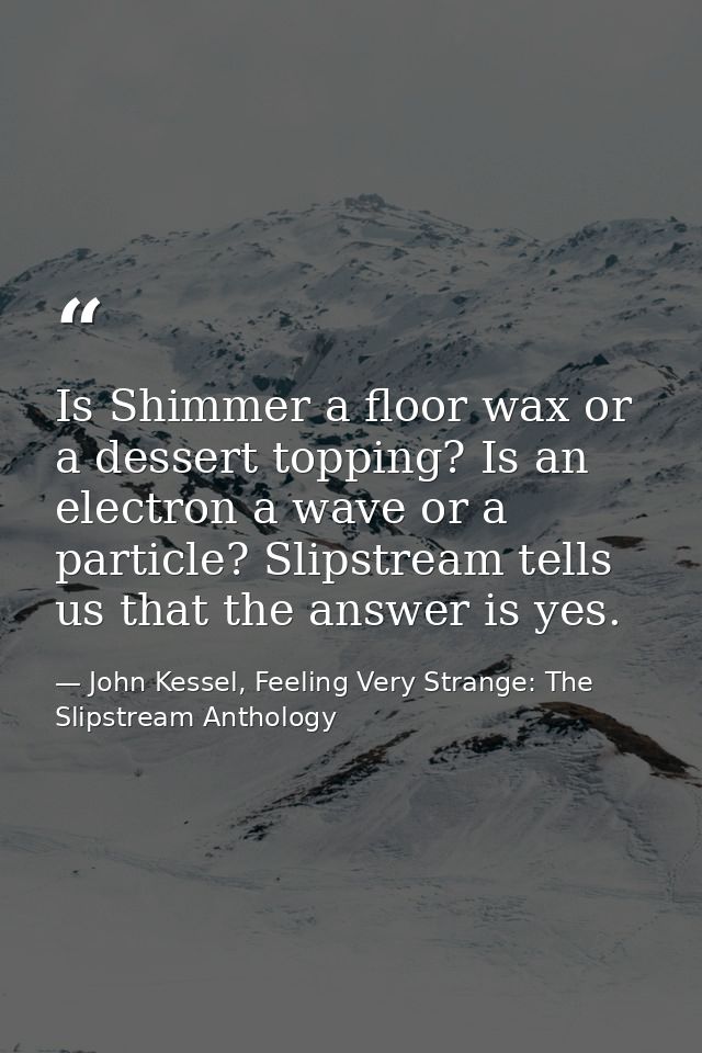 Is Shimmer a floor wax or a dessert topping? Is an electron a wave or a particle? Slipstream tells us that the answer is — John Kessel, Feeling Very Strange: The Slipstream Anthology