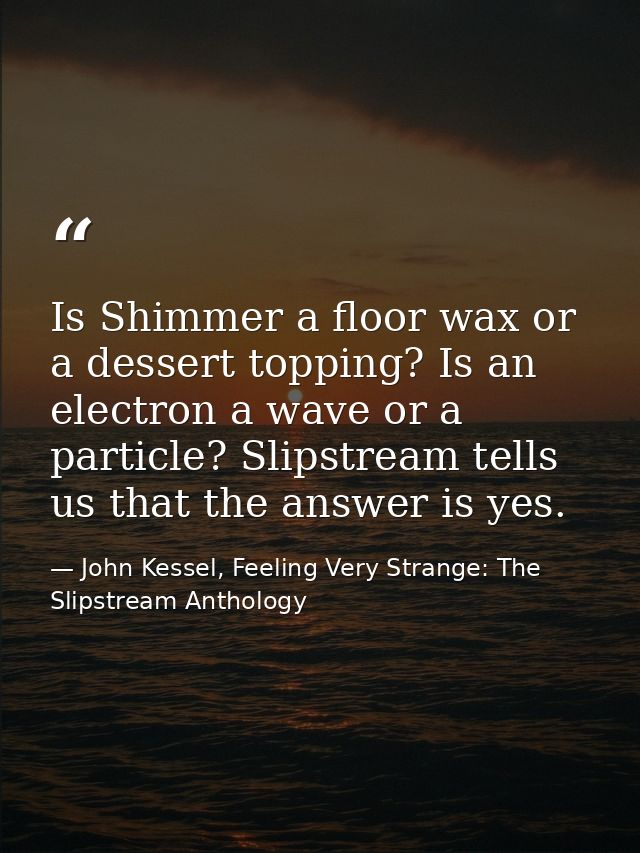 Is Shimmer a floor wax or a dessert topping? Is an electron a wave or a particle? Slipstream tells us that the answer is — John Kessel, Feeling Very Strange: The Slipstream Anthology