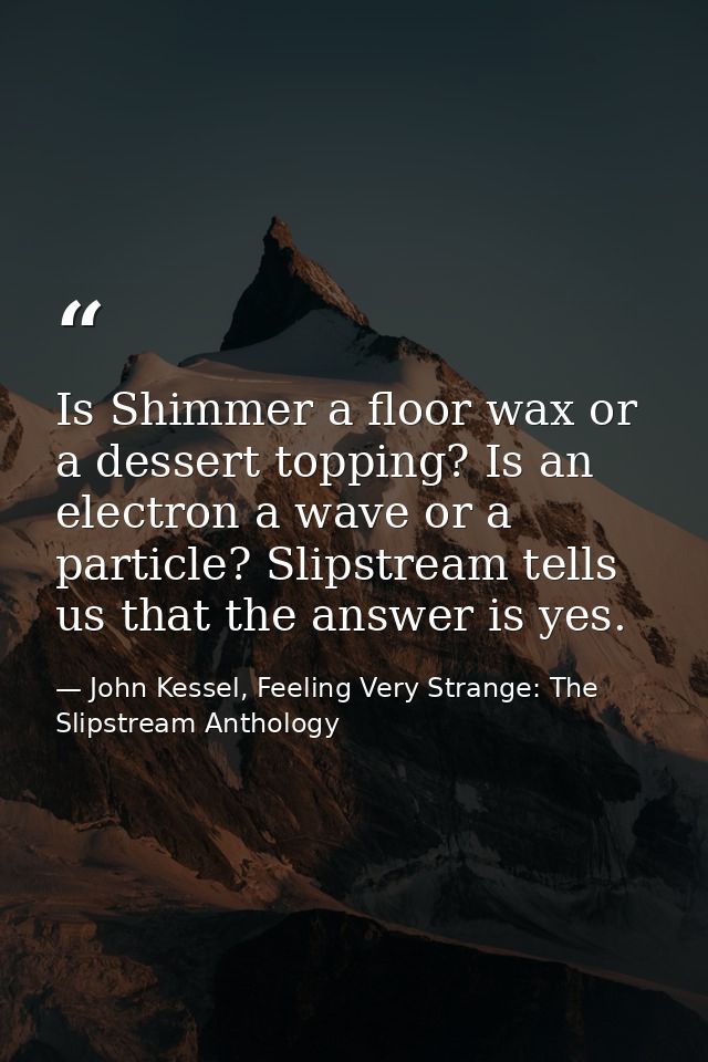 Is Shimmer a floor wax or a dessert topping? Is an electron a wave or a particle? Slipstream tells us that the answer is — John Kessel, Feeling Very Strange: The Slipstream Anthology