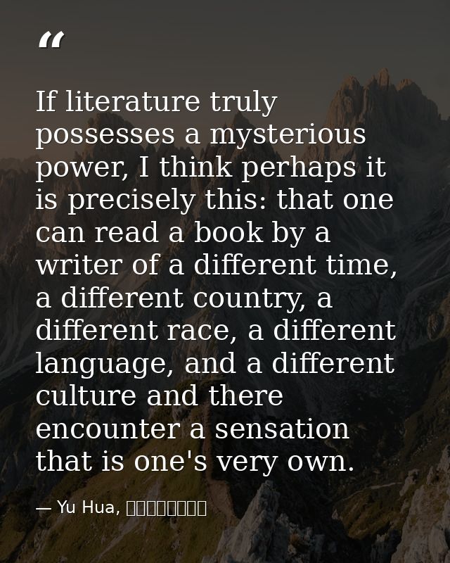 If literature truly possesses a mysterious power, I think perhaps it is precisely this: that one can read a book by a wr — Yu Hua, 十個詞彙裡的中國