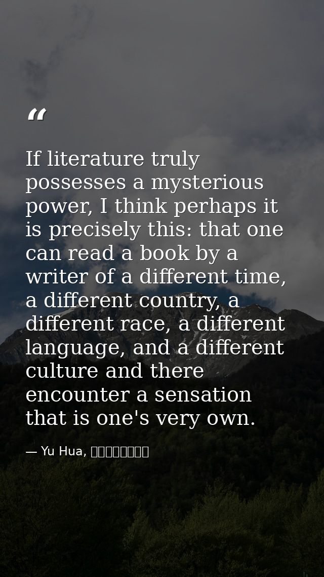 If literature truly possesses a mysterious power, I think perhaps it is precisely this: that one can read a book by a wr — Yu Hua, 十個詞彙裡的中國