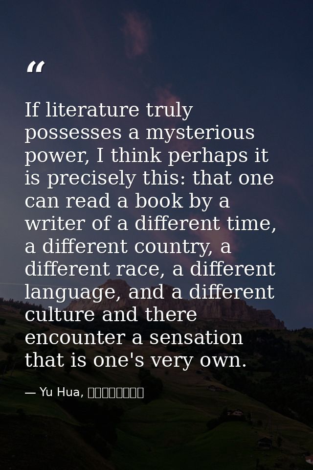 If literature truly possesses a mysterious power, I think perhaps it is precisely this: that one can read a book by a wr — Yu Hua, 十個詞彙裡的中國
