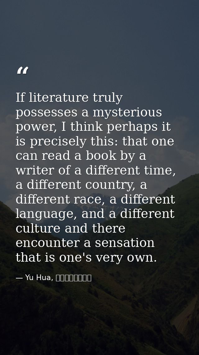 If literature truly possesses a mysterious power, I think perhaps it is precisely this: that one can read a book by a wr — Yu Hua, 十個詞彙裡的中國
