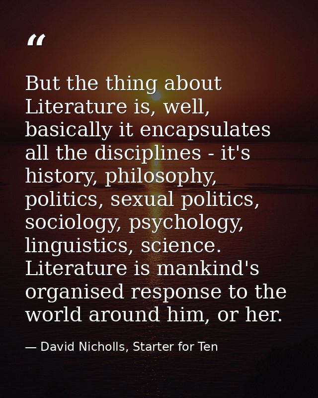 But the thing about Literature is, well, basically it encapsulates all the disciplines - it's history, philosophy, polit — David Nicholls, Starter for Ten