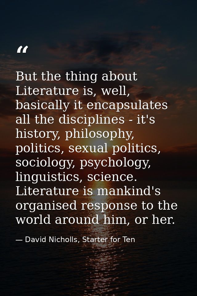 But the thing about Literature is, well, basically it encapsulates all the disciplines - it's history, philosophy, polit — David Nicholls, Starter for Ten