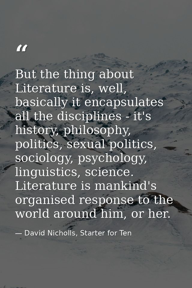 But the thing about Literature is, well, basically it encapsulates all the disciplines - it's history, philosophy, polit — David Nicholls, Starter for Ten