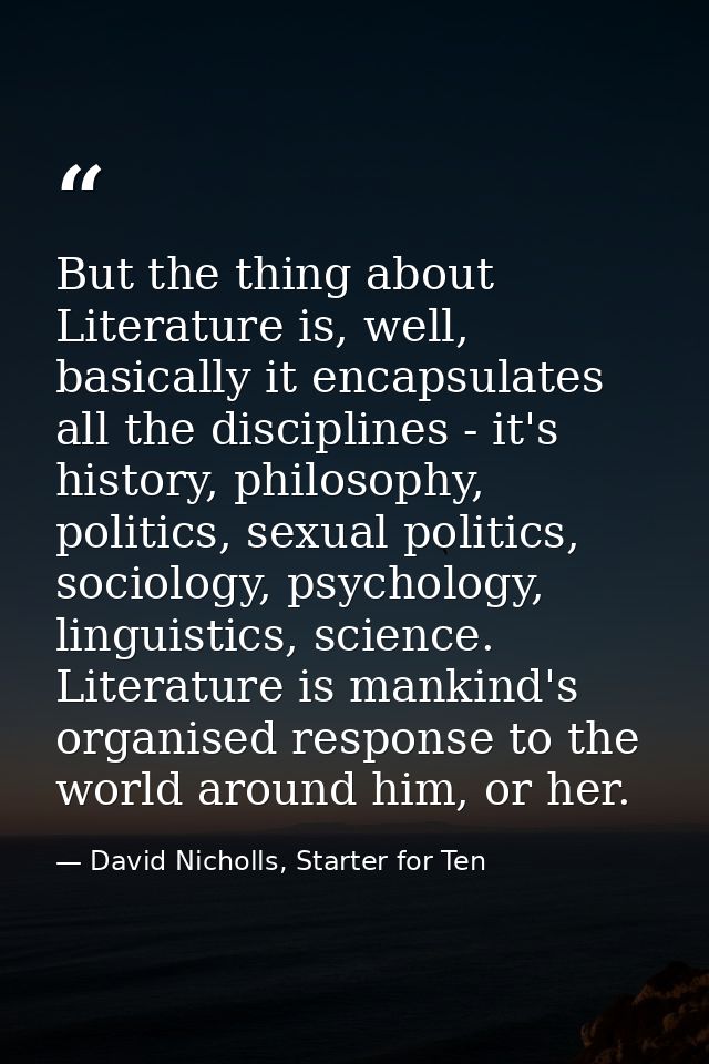 But the thing about Literature is, well, basically it encapsulates all the disciplines - it's history, philosophy, polit — David Nicholls, Starter for Ten