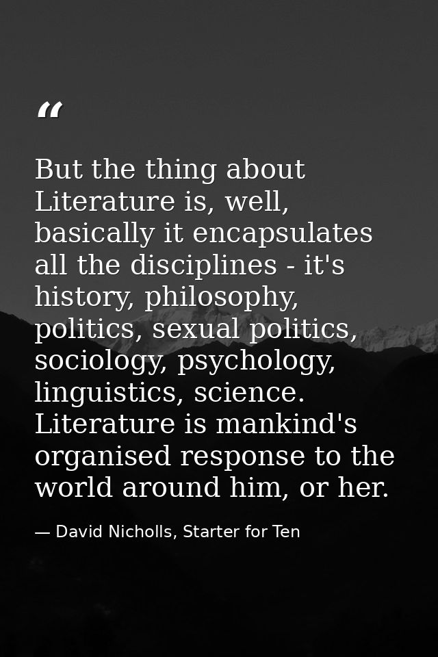 But the thing about Literature is, well, basically it encapsulates all the disciplines - it's history, philosophy, polit — David Nicholls, Starter for Ten