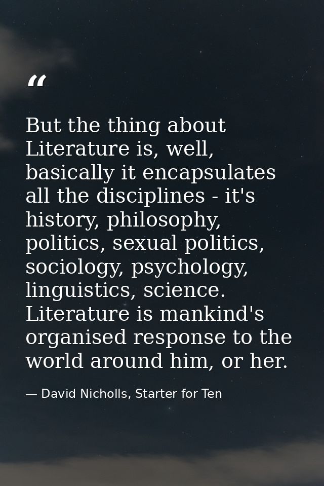 But the thing about Literature is, well, basically it encapsulates all the disciplines - it's history, philosophy, polit — David Nicholls, Starter for Ten