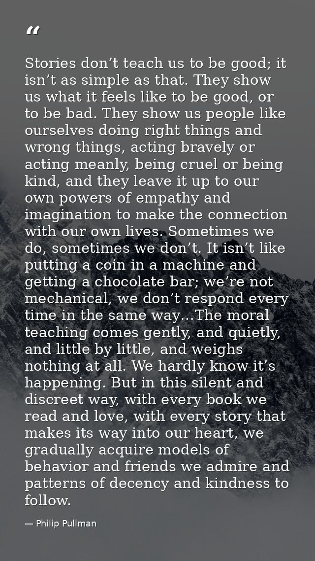 Stories don’t teach us to be good; it isn’t as simple as that. They show us what it feels like to be good, or to be bad. — Philip Pullman