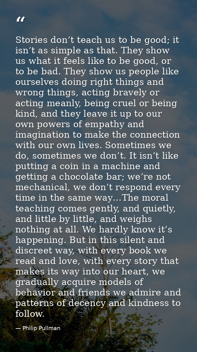 Stories don’t teach us to be good; it isn’t as simple as that. They show us what it feels like to be good, or to be bad. — Philip Pullman