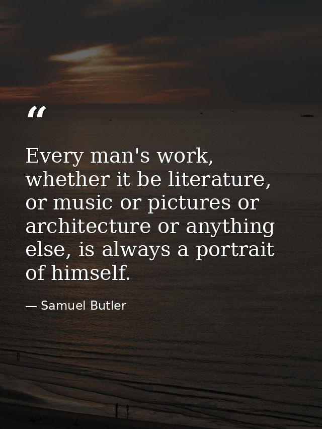 Every man's work, whether it be literature, or music or pictures or architecture or anything else, is always a portrait  — Samuel Butler