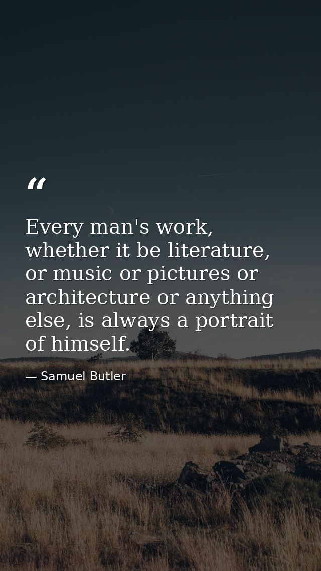 Every man's work, whether it be literature, or music or pictures or architecture or anything else, is always a portrait  — Samuel Butler