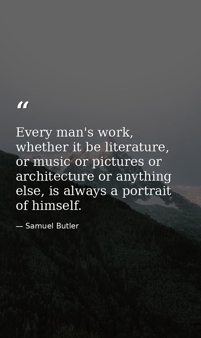 Every man's work, whether it be literature, or music or pictures or architecture or anything else, is always a portrait  — Samuel Butler