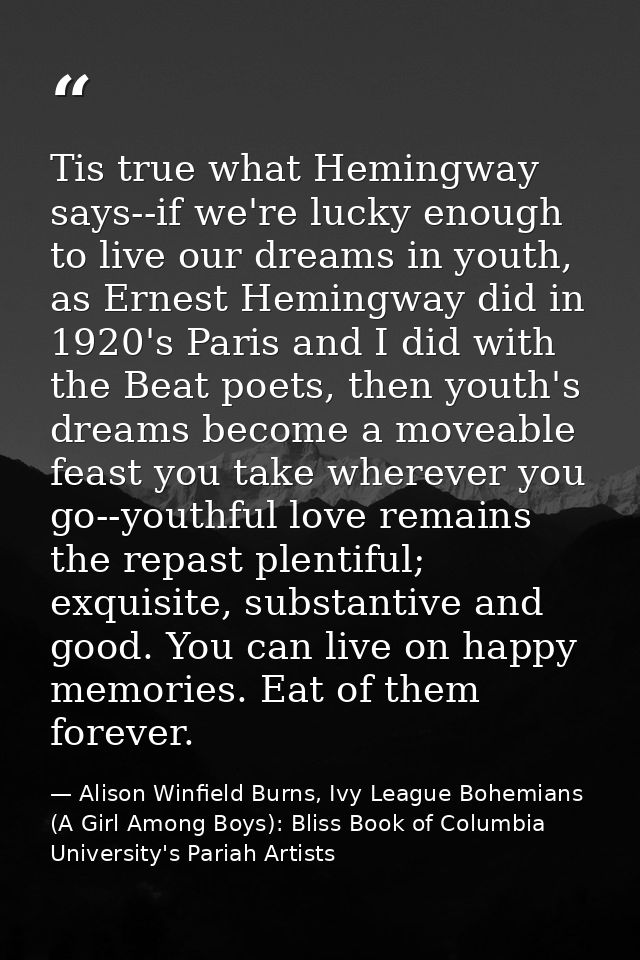 Tis true what Hemingway says--if we're lucky enough to live our dreams in youth, as Ernest Hemingway did in 1920's Paris — Alison Winfield Burns, Ivy League Bohemians (A Girl Among Boys): Bliss Book of Columbia University's Pariah Artists