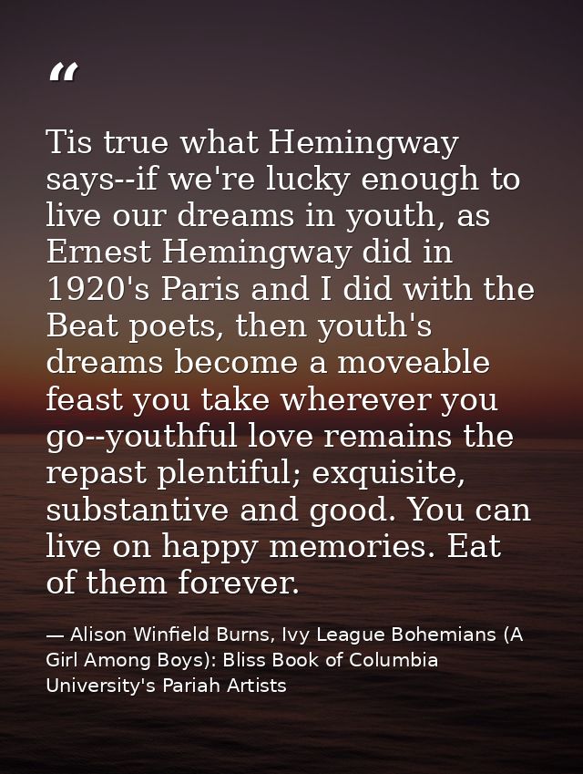Tis true what Hemingway says--if we're lucky enough to live our dreams in youth, as Ernest Hemingway did in 1920's Paris — Alison Winfield Burns, Ivy League Bohemians (A Girl Among Boys): Bliss Book of Columbia University's Pariah Artists