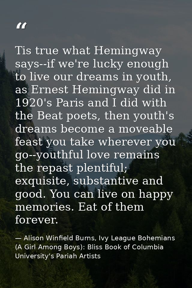 Tis true what Hemingway says--if we're lucky enough to live our dreams in youth, as Ernest Hemingway did in 1920's Paris — Alison Winfield Burns, Ivy League Bohemians (A Girl Among Boys): Bliss Book of Columbia University's Pariah Artists