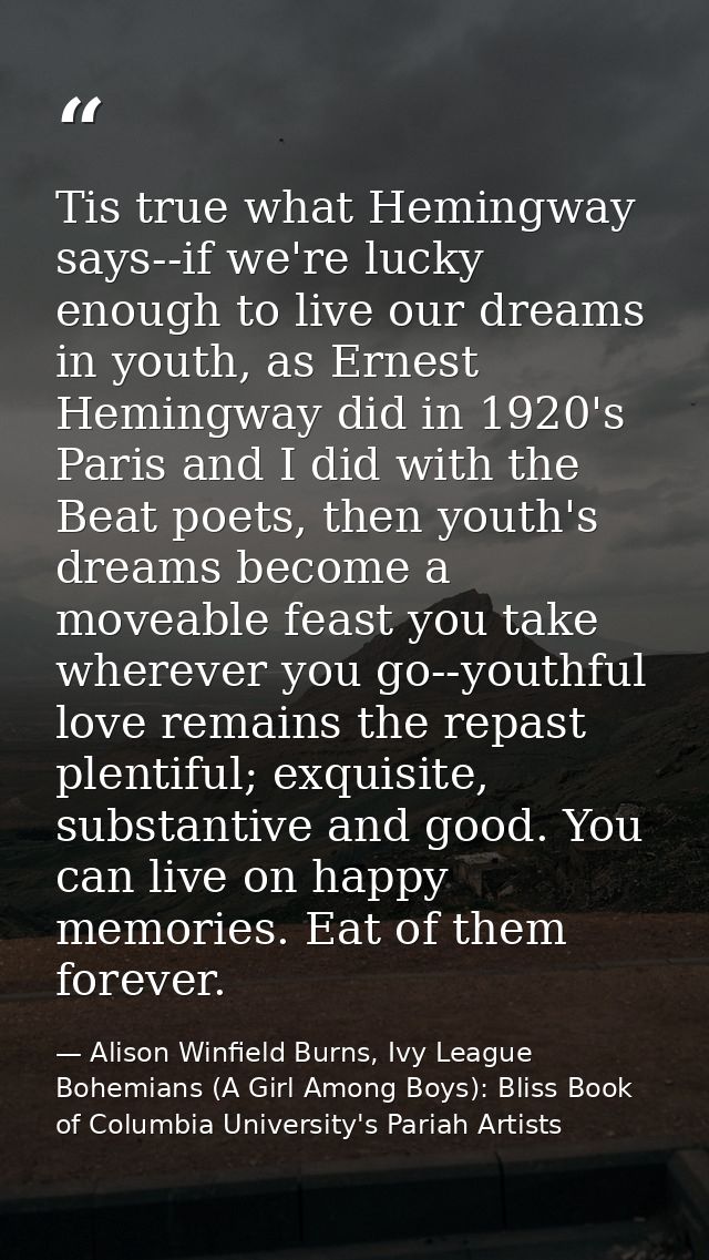 Tis true what Hemingway says--if we're lucky enough to live our dreams in youth, as Ernest Hemingway did in 1920's Paris — Alison Winfield Burns, Ivy League Bohemians (A Girl Among Boys): Bliss Book of Columbia University's Pariah Artists