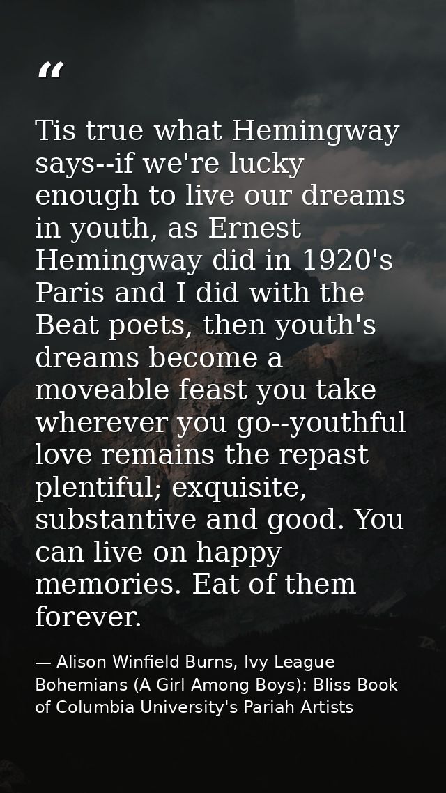 Tis true what Hemingway says--if we're lucky enough to live our dreams in youth, as Ernest Hemingway did in 1920's Paris — Alison Winfield Burns, Ivy League Bohemians (A Girl Among Boys): Bliss Book of Columbia University's Pariah Artists