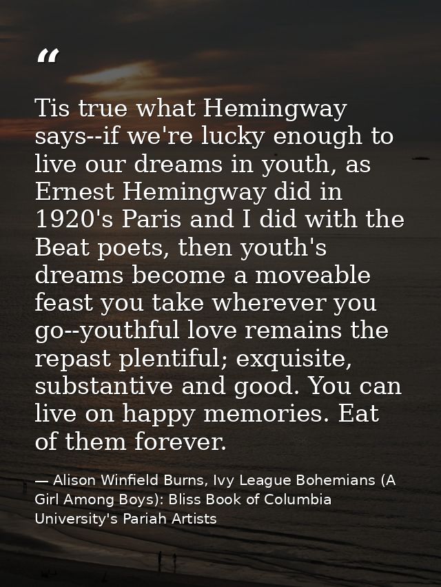 Tis true what Hemingway says--if we're lucky enough to live our dreams in youth, as Ernest Hemingway did in 1920's Paris — Alison Winfield Burns, Ivy League Bohemians (A Girl Among Boys): Bliss Book of Columbia University's Pariah Artists