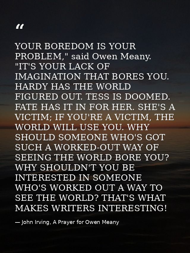 YOUR BOREDOM IS YOUR PROBLEM," said Owen Meany. "IT'S YOUR LACK OF IMAGINATION THAT BORES YOU. HARDY HAS THE WORLD FIGUR — John Irving, A Prayer for Owen Meany