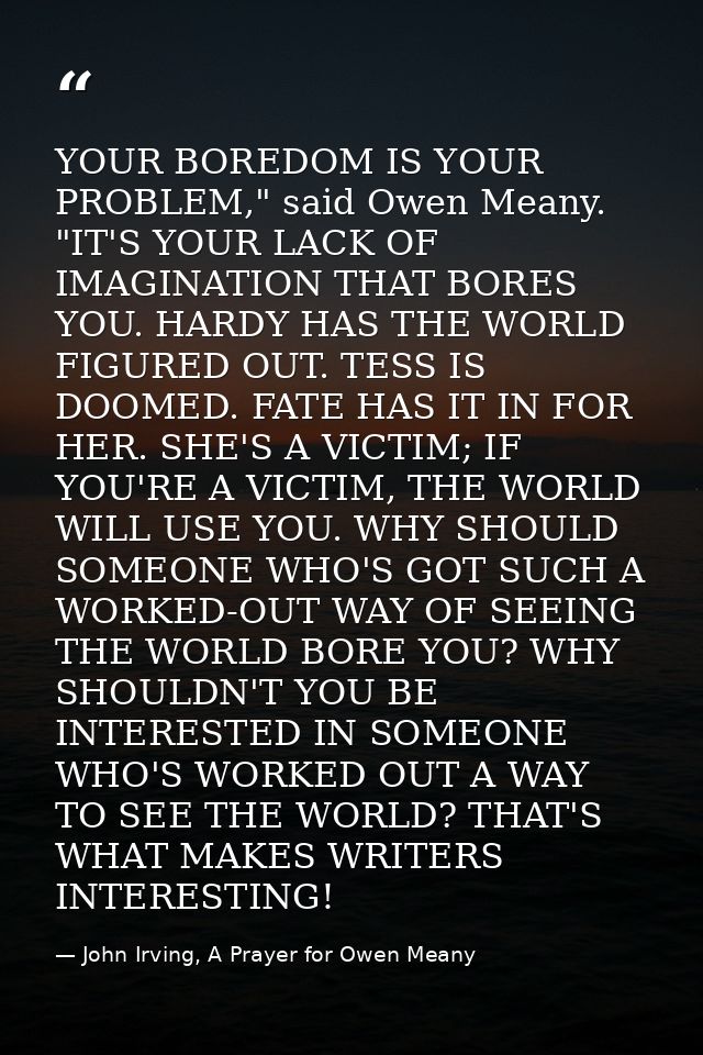 YOUR BOREDOM IS YOUR PROBLEM," said Owen Meany. "IT'S YOUR LACK OF IMAGINATION THAT BORES YOU. HARDY HAS THE WORLD FIGUR — John Irving, A Prayer for Owen Meany