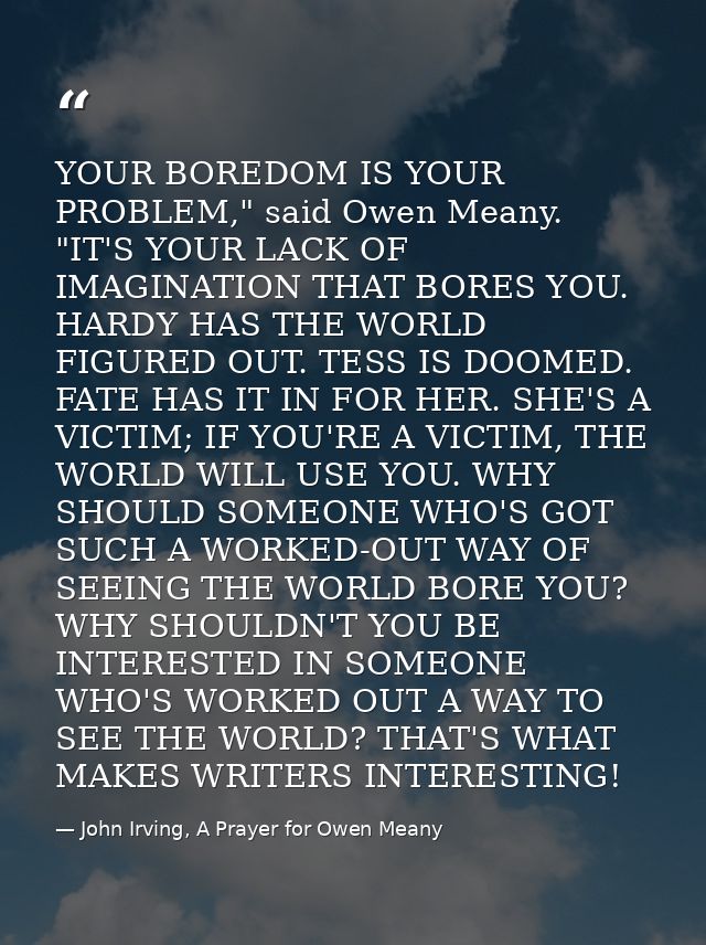 YOUR BOREDOM IS YOUR PROBLEM," said Owen Meany. "IT'S YOUR LACK OF IMAGINATION THAT BORES YOU. HARDY HAS THE WORLD FIGUR — John Irving, A Prayer for Owen Meany