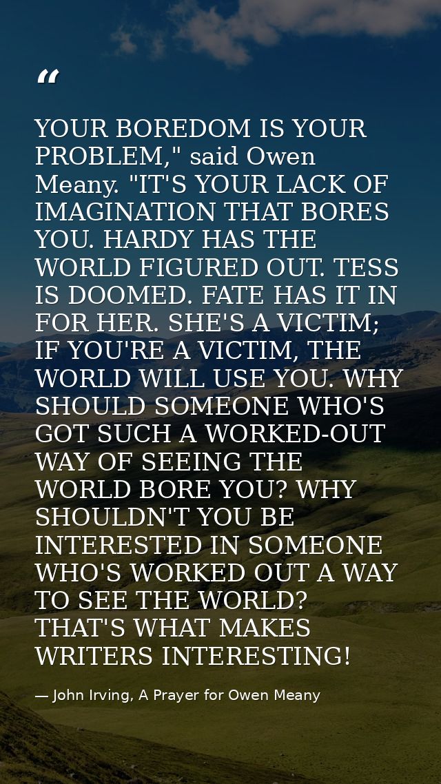 YOUR BOREDOM IS YOUR PROBLEM," said Owen Meany. "IT'S YOUR LACK OF IMAGINATION THAT BORES YOU. HARDY HAS THE WORLD FIGUR — John Irving, A Prayer for Owen Meany