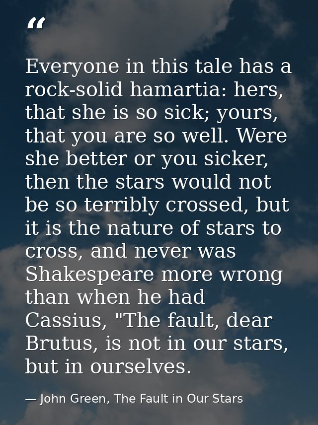 Everyone in this tale has a rock-solid hamartia: hers, that she is so sick; yours, that you are so well. Were she better — John Green, The Fault in Our Stars