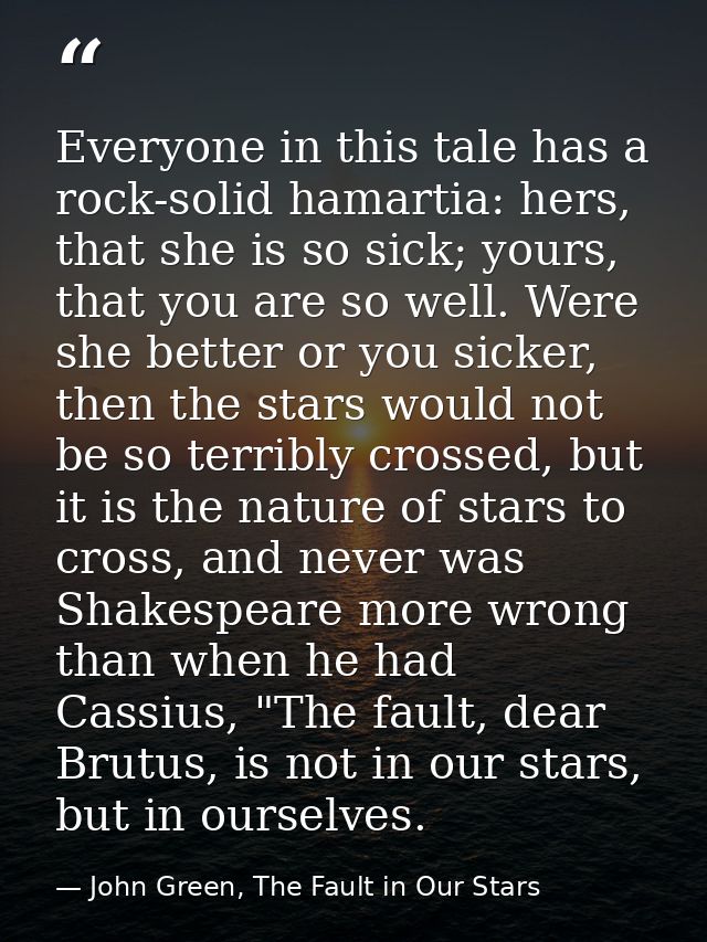 Everyone in this tale has a rock-solid hamartia: hers, that she is so sick; yours, that you are so well. Were she better — John Green, The Fault in Our Stars