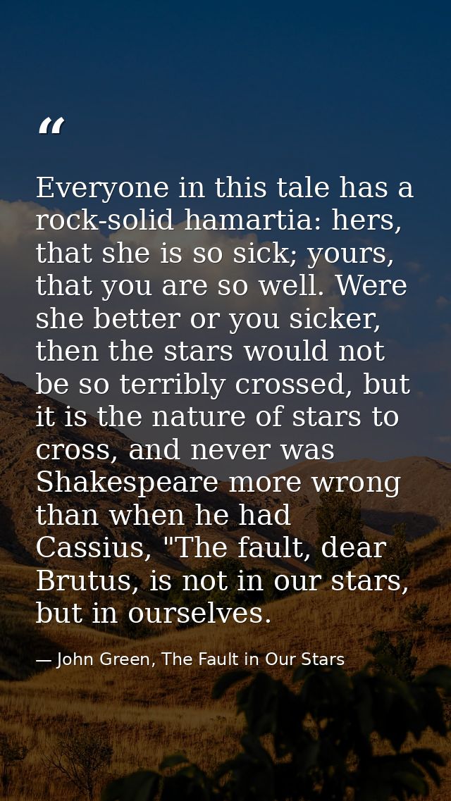 Everyone in this tale has a rock-solid hamartia: hers, that she is so sick; yours, that you are so well. Were she better — John Green, The Fault in Our Stars