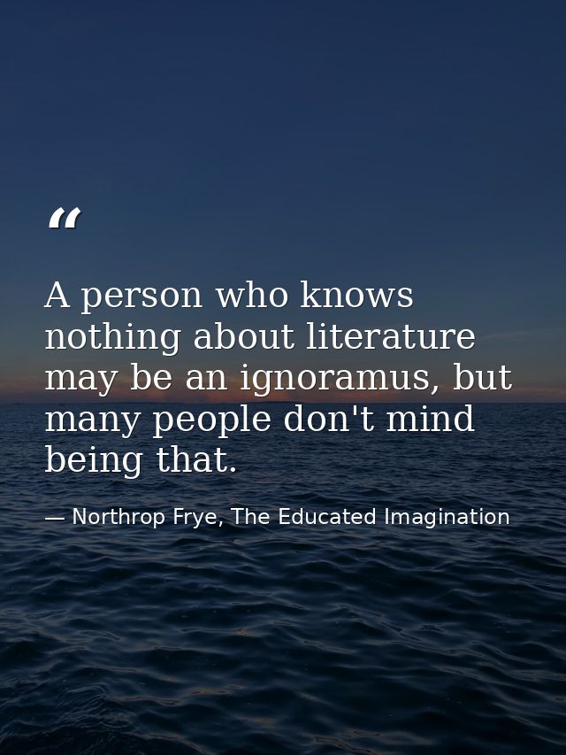 A person who knows nothing about literature may be an ignoramus, but many people don't mind being that. — Northrop Frye, The Educated Imagination
