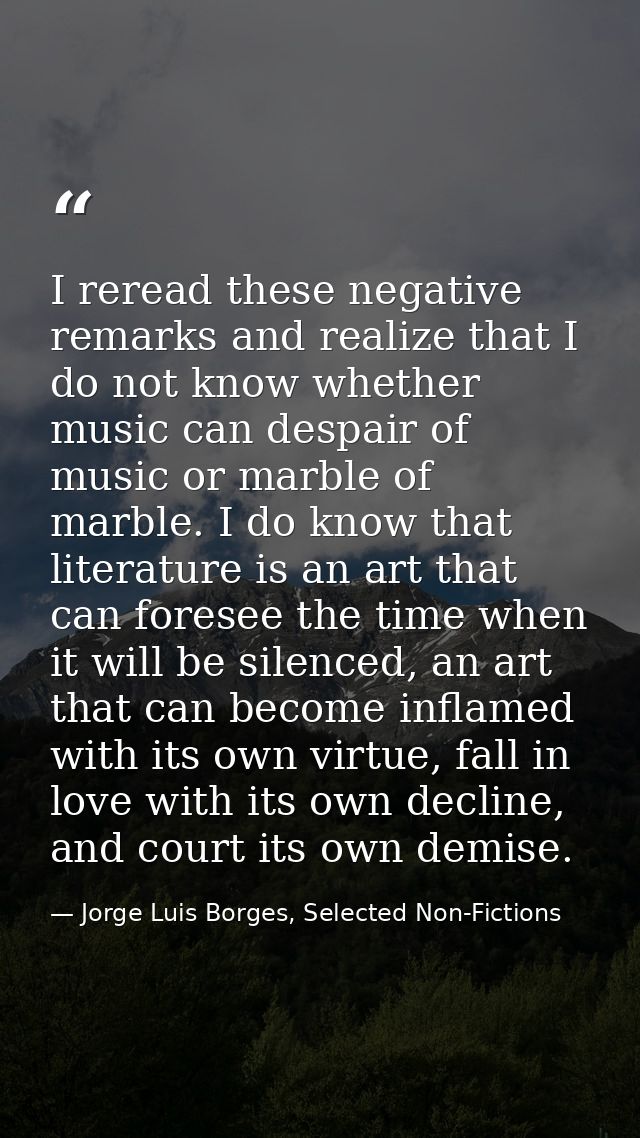 I reread these negative remarks and realize that I do not know whether music can despair of music or marble of marble. I — Jorge Luis Borges, Selected Non-Fictions
