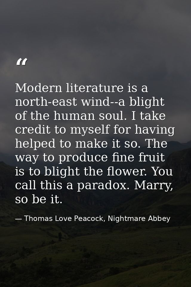 Modern literature is a north-east wind--a blight of the human soul. I take credit to myself for having helped to make it — Thomas Love Peacock, Nightmare Abbey
