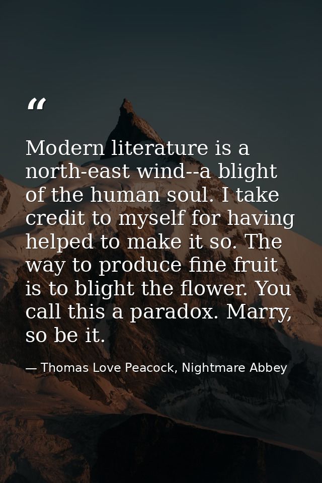 Modern literature is a north-east wind--a blight of the human soul. I take credit to myself for having helped to make it — Thomas Love Peacock, Nightmare Abbey