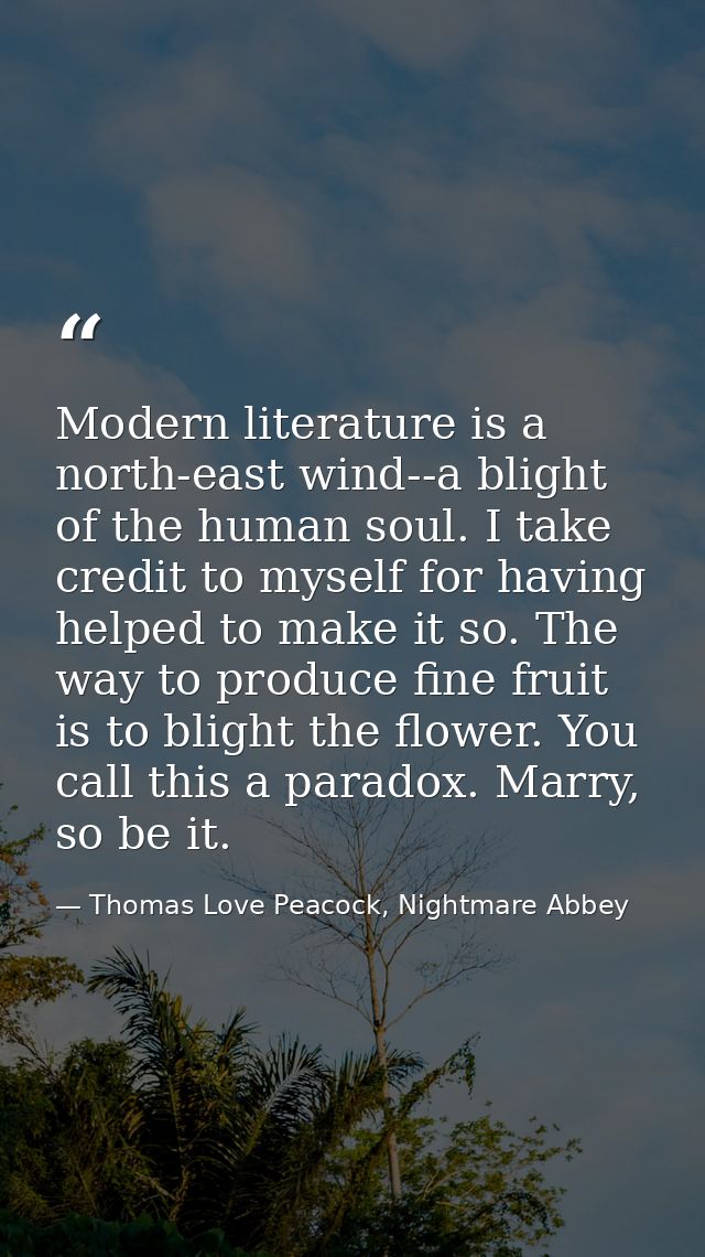Modern literature is a north-east wind--a blight of the human soul. I take credit to myself for having helped to make it — Thomas Love Peacock, Nightmare Abbey