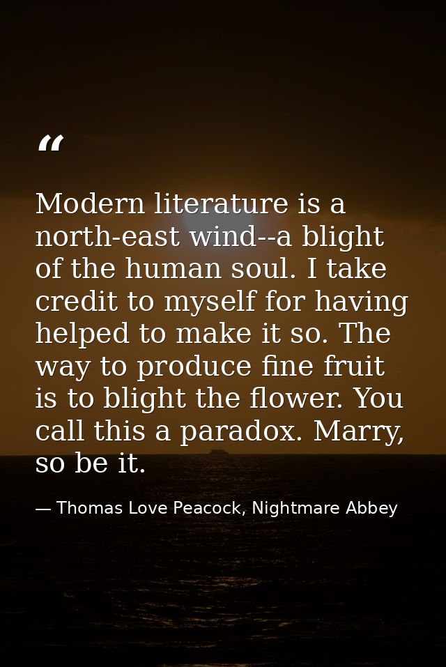 Modern literature is a north-east wind--a blight of the human soul. I take credit to myself for having helped to make it — Thomas Love Peacock, Nightmare Abbey