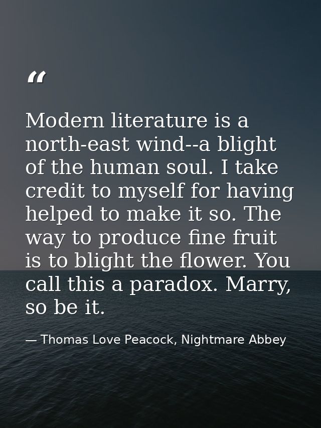 Modern literature is a north-east wind--a blight of the human soul. I take credit to myself for having helped to make it — Thomas Love Peacock, Nightmare Abbey