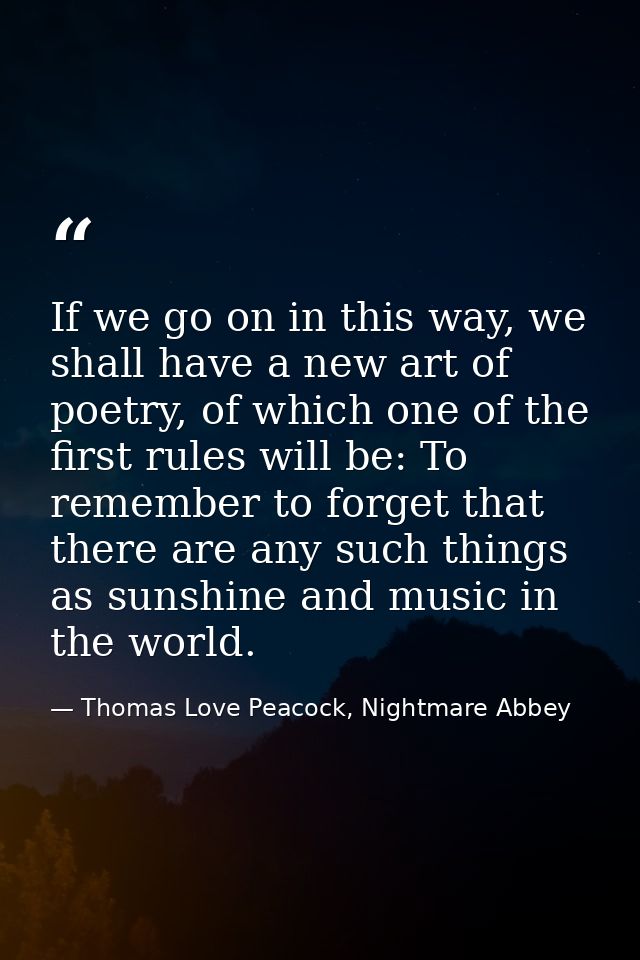 If we go on in this way, we shall have a new art of poetry, of which one of the first rules will be: To remember to forg — Thomas Love Peacock, Nightmare Abbey