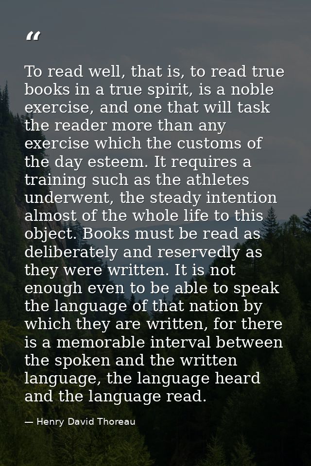 To read well, that is, to read true books in a true spirit, is a noble exercise, and one that will task the reader more  — Henry David Thoreau