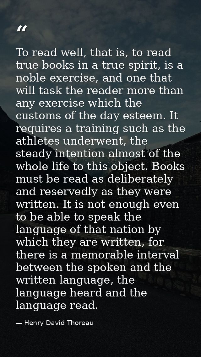 To read well, that is, to read true books in a true spirit, is a noble exercise, and one that will task the reader more  — Henry David Thoreau