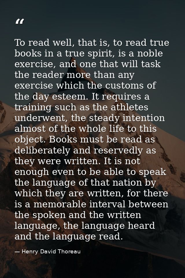 To read well, that is, to read true books in a true spirit, is a noble exercise, and one that will task the reader more  — Henry David Thoreau