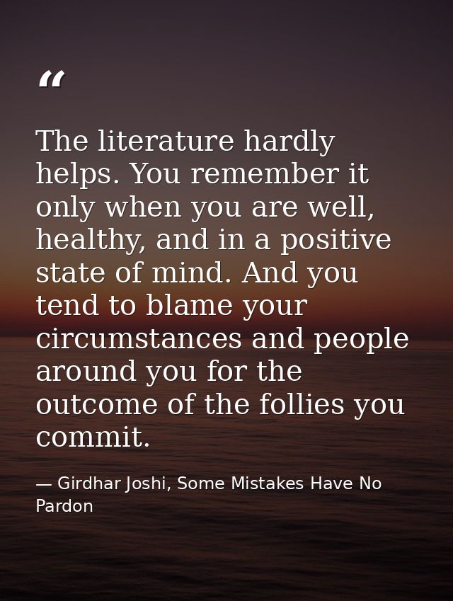 The literature hardly helps. You remember it only when you are well, healthy, and in a positive state of mind. And you t — Girdhar Joshi, Some Mistakes Have No Pardon