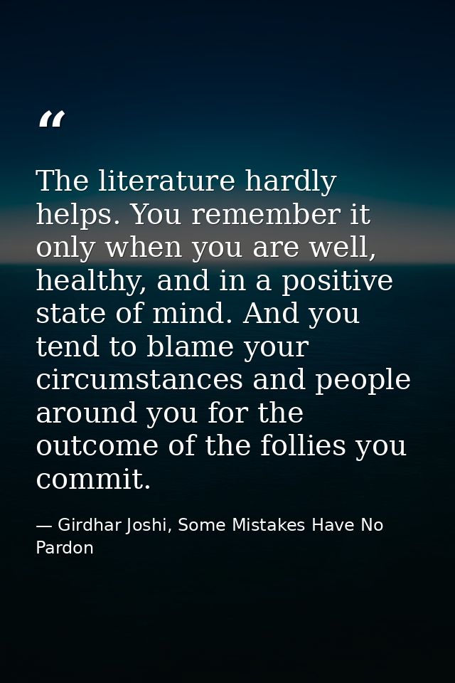 The literature hardly helps. You remember it only when you are well, healthy, and in a positive state of mind. And you t — Girdhar Joshi, Some Mistakes Have No Pardon