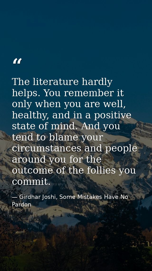 The literature hardly helps. You remember it only when you are well, healthy, and in a positive state of mind. And you t — Girdhar Joshi, Some Mistakes Have No Pardon