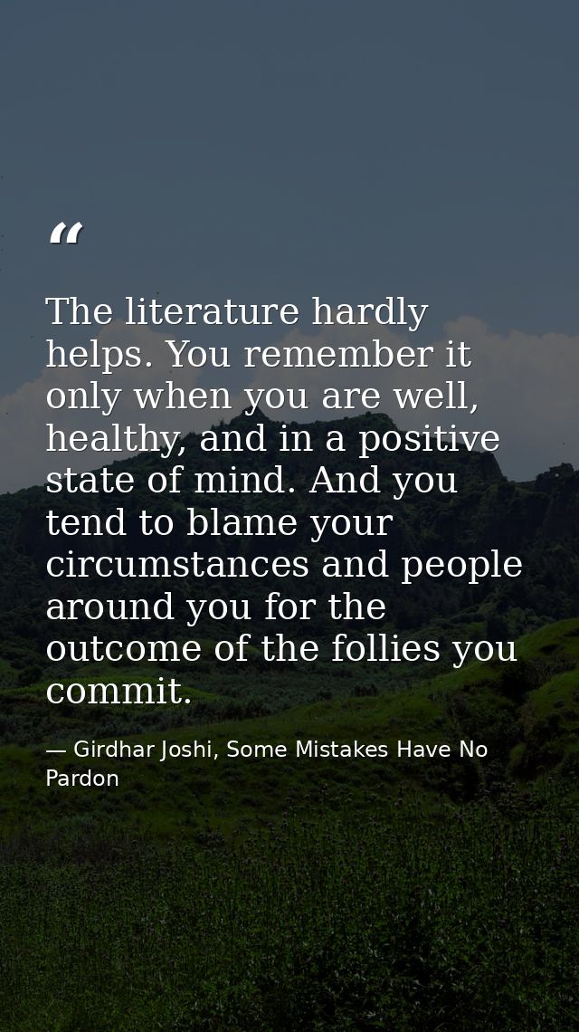 The literature hardly helps. You remember it only when you are well, healthy, and in a positive state of mind. And you t — Girdhar Joshi, Some Mistakes Have No Pardon