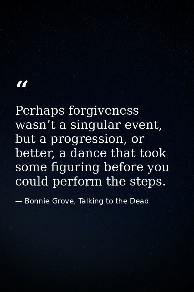 Perhaps forgiveness wasn’t a singular event, but a progression, or better, a dance that took some figuring before you co — Bonnie Grove, Talking to the Dead