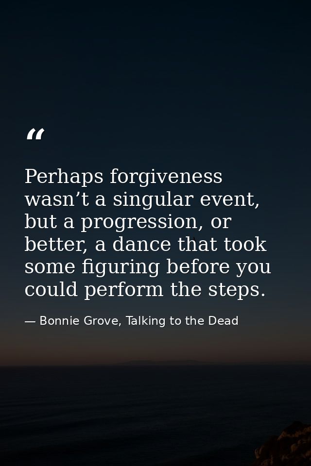 Perhaps forgiveness wasn’t a singular event, but a progression, or better, a dance that took some figuring before you co — Bonnie Grove, Talking to the Dead